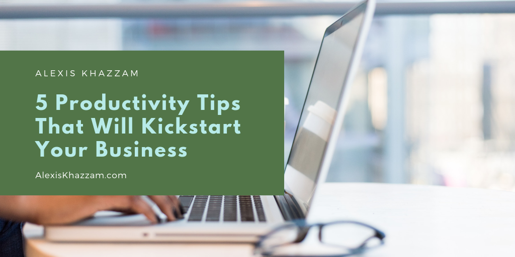 Alexis Khazzam 5 Productivity Tips That Will Kickstart Your Business